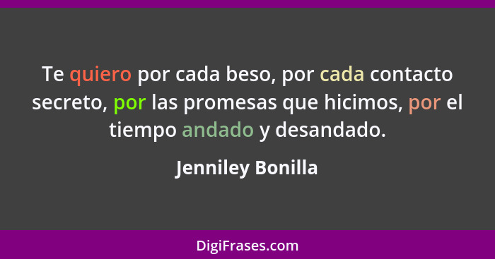 Te quiero por cada beso, por cada contacto secreto, por las promesas que hicimos, por el tiempo andado y desandado.... - Jenniley Bonilla