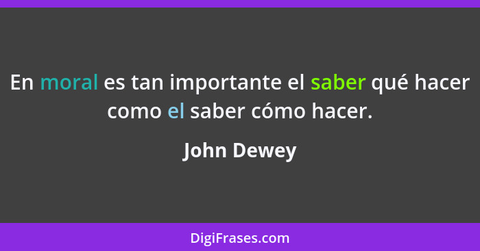 En moral es tan importante el saber qué hacer como el saber cómo hacer.... - John Dewey