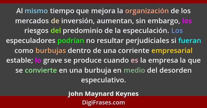 Al mismo tiempo que mejora la organización de los mercados de inversión, aumentan, sin embargo, los riesgos del predominio de la... - John Maynard Keynes