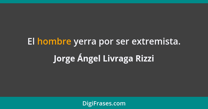 El hombre yerra por ser extremista.... - Jorge Ángel Livraga Rizzi