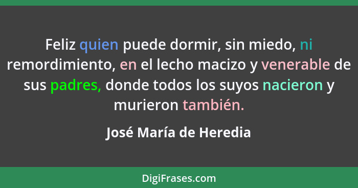 Feliz quien puede dormir, sin miedo, ni remordimiento, en el lecho macizo y venerable de sus padres, donde todos los suyos nac... - José María de Heredia