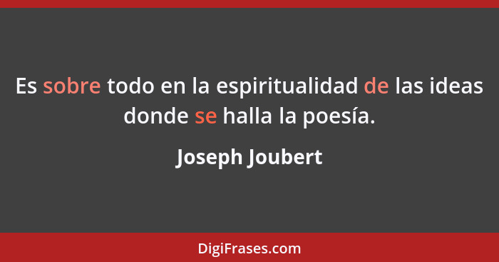 Es sobre todo en la espiritualidad de las ideas donde se halla la poesía.... - Joseph Joubert