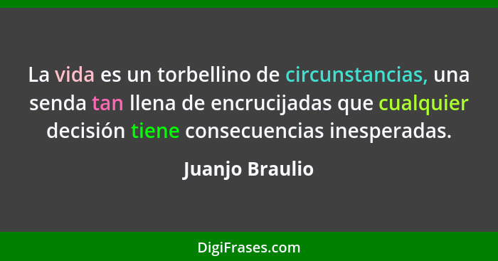 La vida es un torbellino de circunstancias, una senda tan llena de encrucijadas que cualquier decisión tiene consecuencias inesperada... - Juanjo Braulio