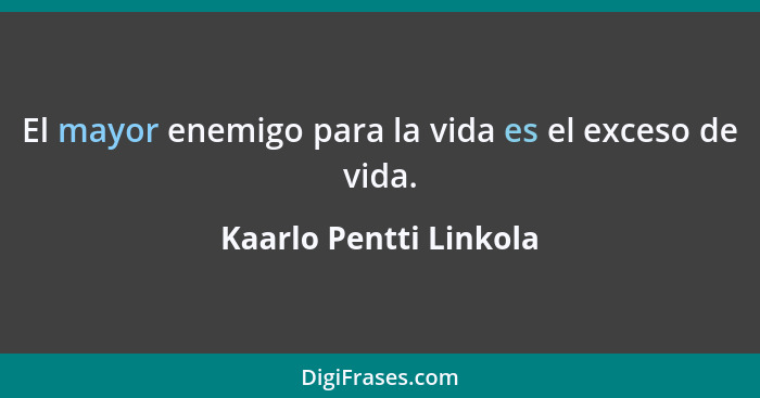 El mayor enemigo para la vida es el exceso de vida.... - Kaarlo Pentti Linkola