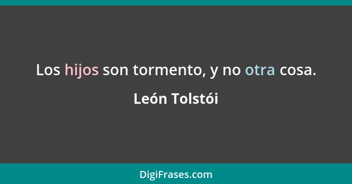 Los hijos son tormento, y no otra cosa.... - León Tolstói