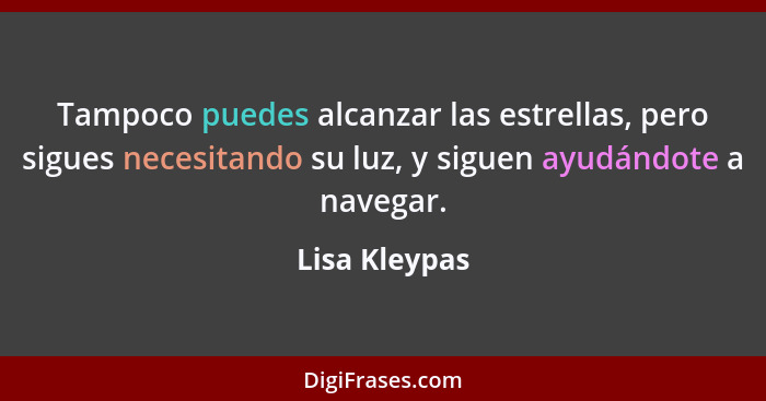 Tampoco puedes alcanzar las estrellas, pero sigues necesitando su luz, y siguen ayudándote a navegar.... - Lisa Kleypas