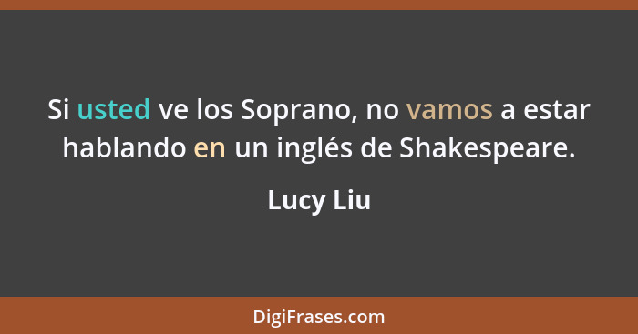 Si usted ve los Soprano, no vamos a estar hablando en un inglés de Shakespeare.... - Lucy Liu