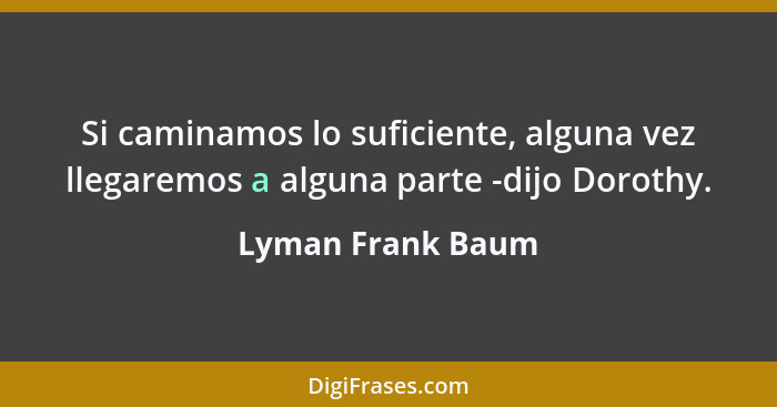 Si caminamos lo suficiente, alguna vez llegaremos a alguna parte -dijo Dorothy.... - Lyman Frank Baum