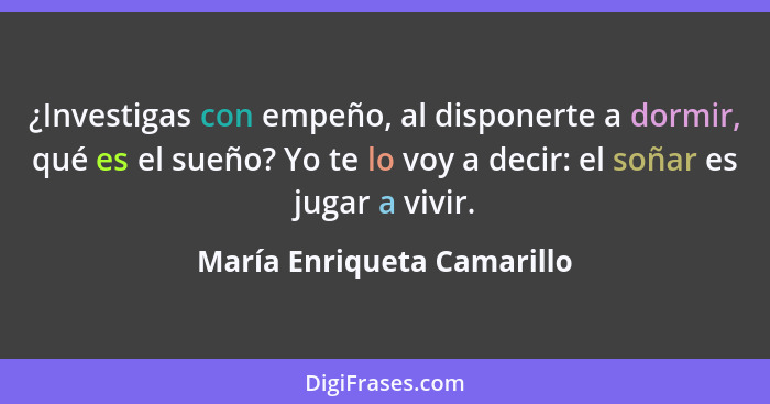 ¿Investigas con empeño, al disponerte a dormir, qué es el sueño? Yo te lo voy a decir: el soñar es jugar a vivir.... - María Enriqueta Camarillo