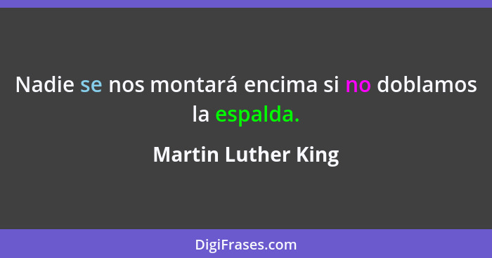 Nadie se nos montará encima si no doblamos la espalda.... - Martin Luther King