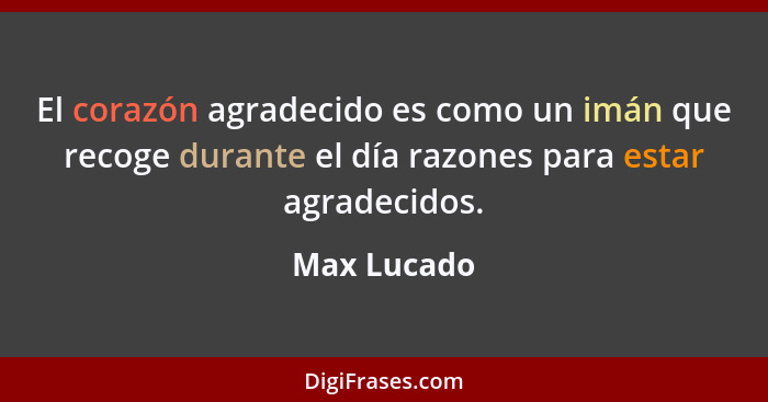 El corazón agradecido es como un imán que recoge durante el día razones para estar agradecidos.... - Max Lucado