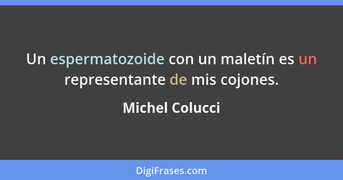 Un espermatozoide con un maletín es un representante de mis cojones.... - Michel Colucci