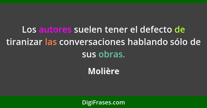 Los autores suelen tener el defecto de tiranizar las conversaciones hablando sólo de sus obras.... - Molière