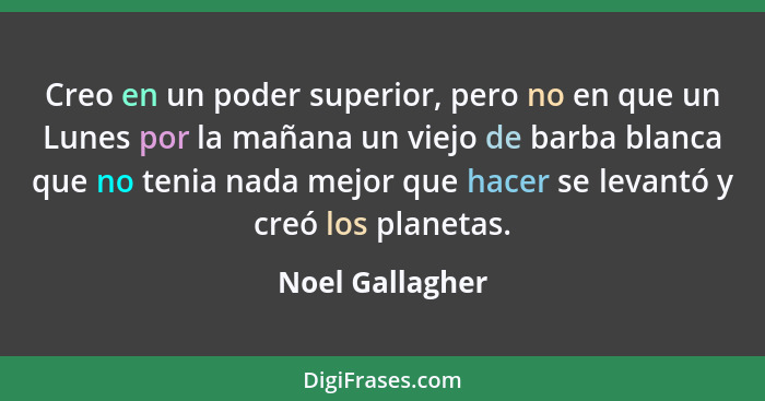 Creo en un poder superior, pero no en que un Lunes por la mañana un viejo de barba blanca que no tenia nada mejor que hacer se levant... - Noel Gallagher