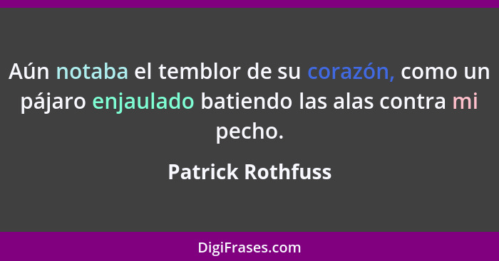 Aún notaba el temblor de su corazón, como un pájaro enjaulado batiendo las alas contra mi pecho.... - Patrick Rothfuss