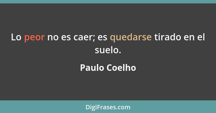 Lo peor no es caer; es quedarse tirado en el suelo.... - Paulo Coelho