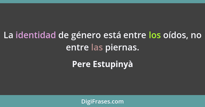 La identidad de género está entre los oídos, no entre las piernas.... - Pere Estupinyà