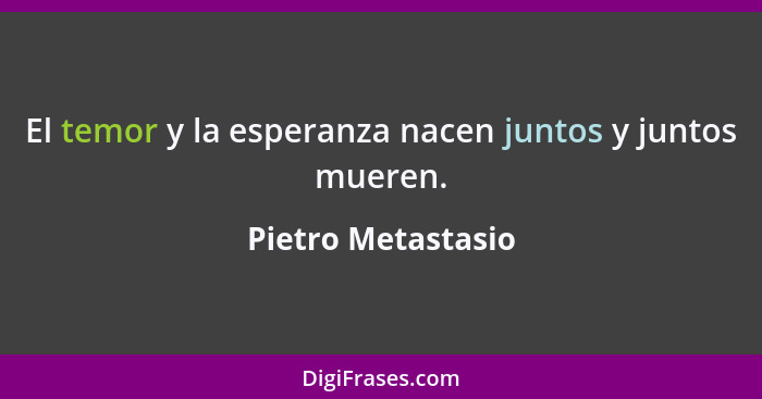 El temor y la esperanza nacen juntos y juntos mueren.... - Pietro Metastasio