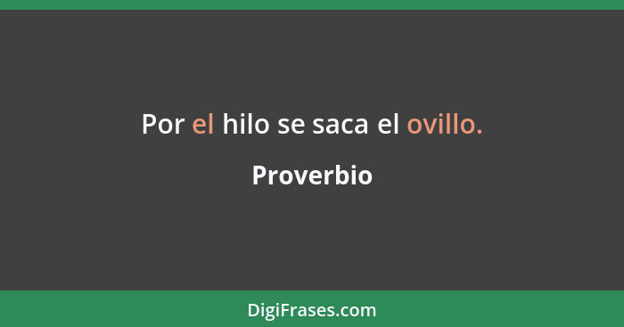 Por el hilo se saca el ovillo.... - Proverbio