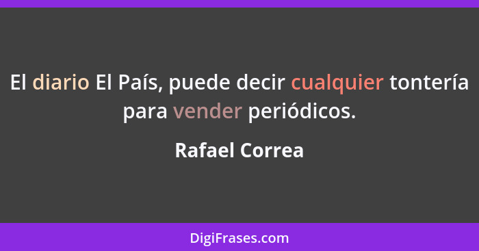 El diario El País, puede decir cualquier tontería para vender periódicos.... - Rafael Correa
