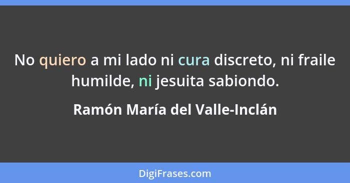 No quiero a mi lado ni cura discreto, ni fraile humilde, ni jesuita sabiondo.... - Ramón María del Valle-Inclán