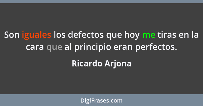 Son iguales los defectos que hoy me tiras en la cara que al principio eran perfectos.... - Ricardo Arjona