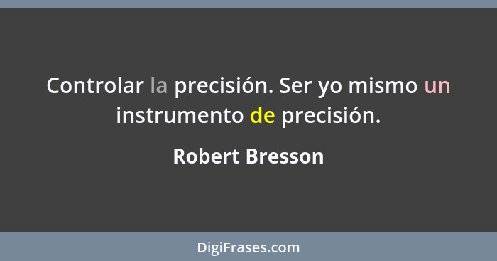 Controlar la precisión. Ser yo mismo un instrumento de precisión.... - Robert Bresson