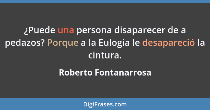 ¿Puede una persona disaparecer de a pedazos? Porque a la Eulogia le desapareció la cintura.... - Roberto Fontanarrosa