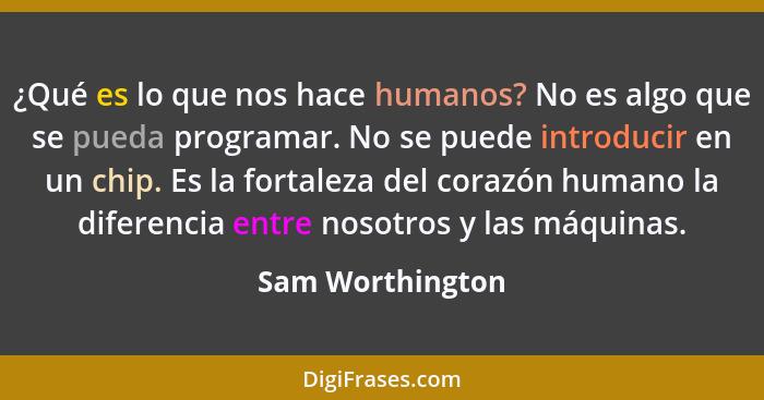 ¿Qué es lo que nos hace humanos? No es algo que se pueda programar. No se puede introducir en un chip. Es la fortaleza del corazón h... - Sam Worthington