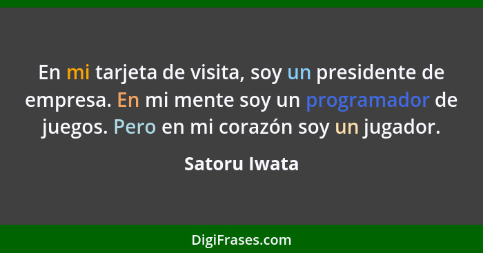 En mi tarjeta de visita, soy un presidente de empresa. En mi mente soy un programador de juegos. Pero en mi corazón soy un jugador.... - Satoru Iwata