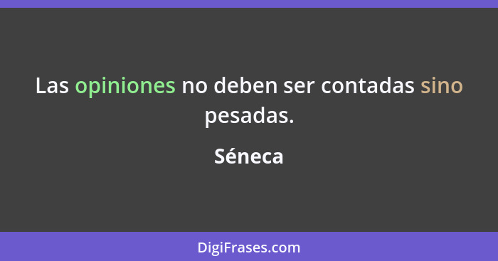 Las opiniones no deben ser contadas sino pesadas.... - Séneca