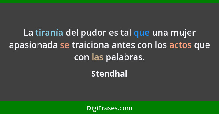 La tiranía del pudor es tal que una mujer apasionada se traiciona antes con los actos que con las palabras.... - Stendhal