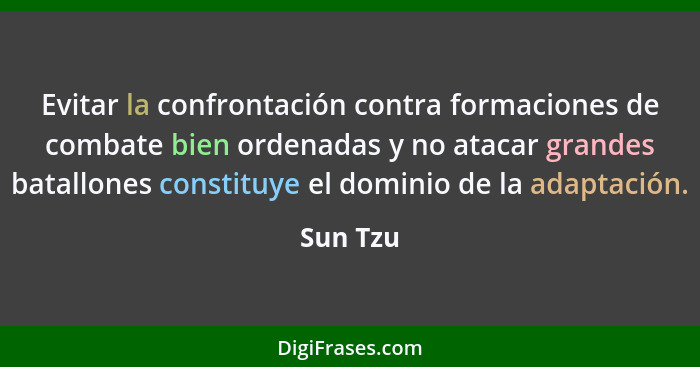 Evitar la confrontación contra formaciones de combate bien ordenadas y no atacar grandes batallones constituye el dominio de la adaptación.... - Sun Tzu