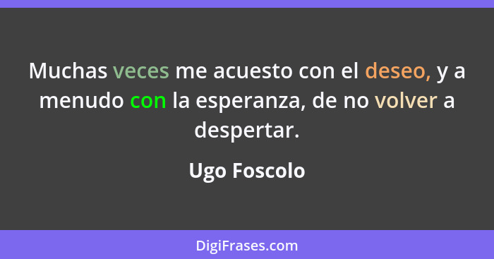 Muchas veces me acuesto con el deseo, y a menudo con la esperanza, de no volver a despertar.... - Ugo Foscolo