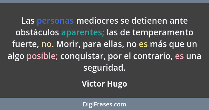 Las personas mediocres se detienen ante obstáculos aparentes; las de temperamento fuerte, no. Morir, para ellas, no es más que un algo p... - Victor Hugo