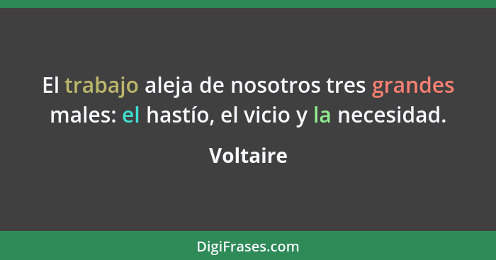 El trabajo aleja de nosotros tres grandes males: el hastío, el vicio y la necesidad.... - Voltaire