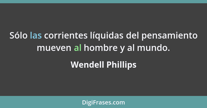 Sólo las corrientes líquidas del pensamiento mueven al hombre y al mundo.... - Wendell Phillips