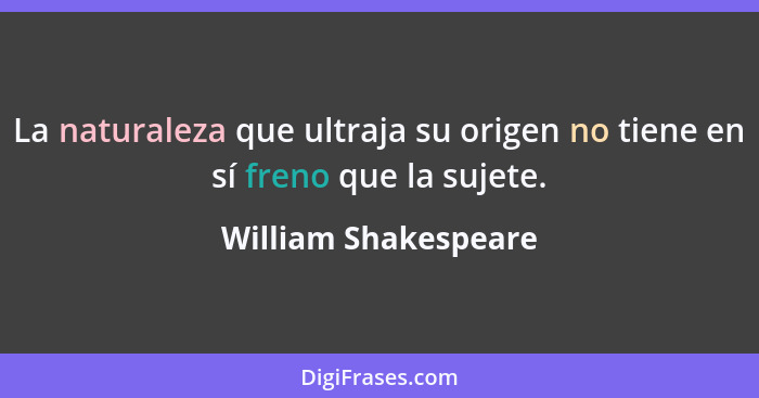 La naturaleza que ultraja su origen no tiene en sí freno que la sujete.... - William Shakespeare