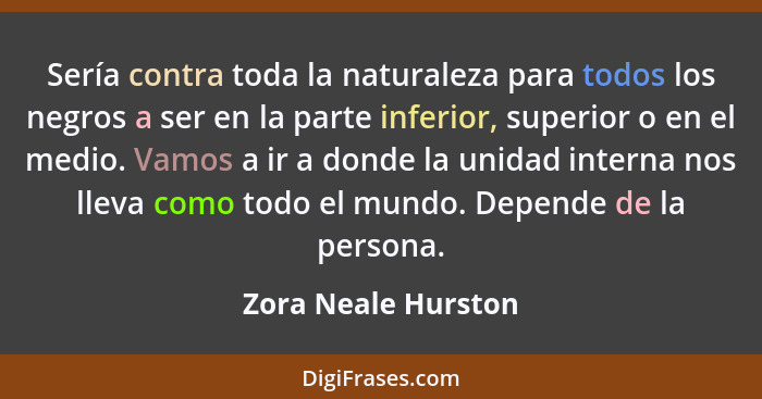 Sería contra toda la naturaleza para todos los negros a ser en la parte inferior, superior o en el medio. Vamos a ir a donde la u... - Zora Neale Hurston