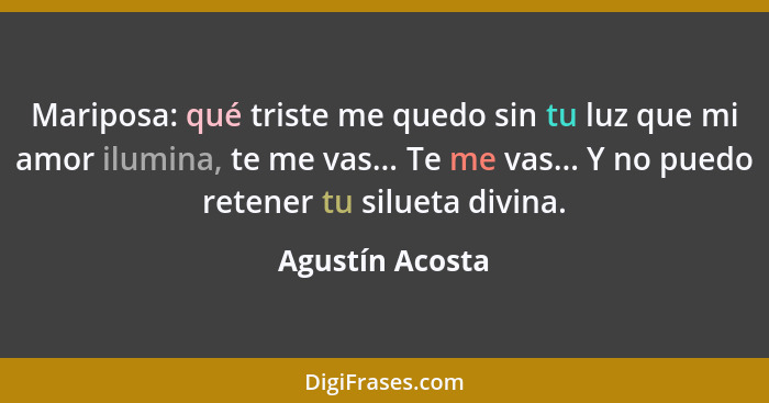 Mariposa: qué triste me quedo sin tu luz que mi amor ilumina, te me vas... Te me vas... Y no puedo retener tu silueta divina.... - Agustín Acosta