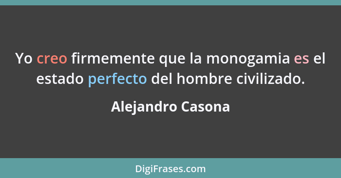Yo creo firmemente que la monogamia es el estado perfecto del hombre civilizado.... - Alejandro Casona