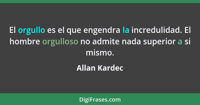 El orgullo es el que engendra la incredulidad. El hombre orgulloso no admite nada superior a si mismo.... - Allan Kardec