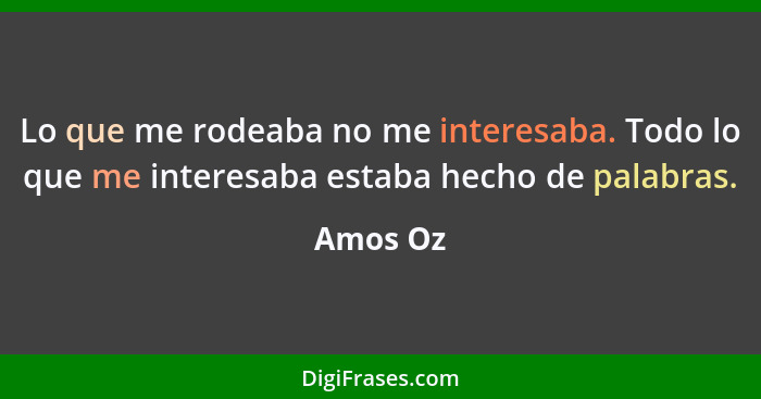 Lo que me rodeaba no me interesaba. Todo lo que me interesaba estaba hecho de palabras.... - Amos Oz