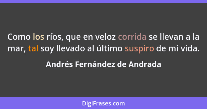 Como los ríos, que en veloz corrida se llevan a la mar, tal soy llevado al último suspiro de mi vida.... - Andrés Fernández de Andrada