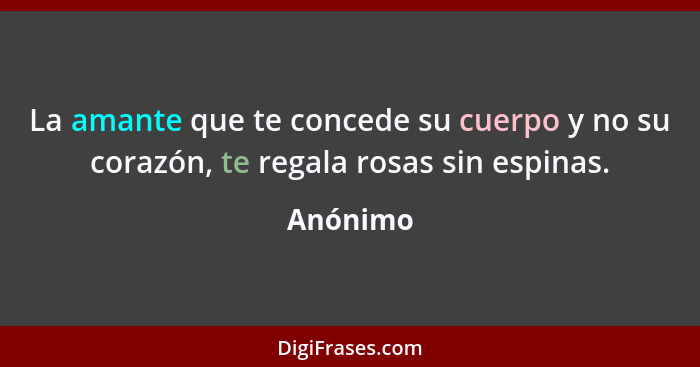 La amante que te concede su cuerpo y no su corazón, te regala rosas sin espinas.... - Anónimo