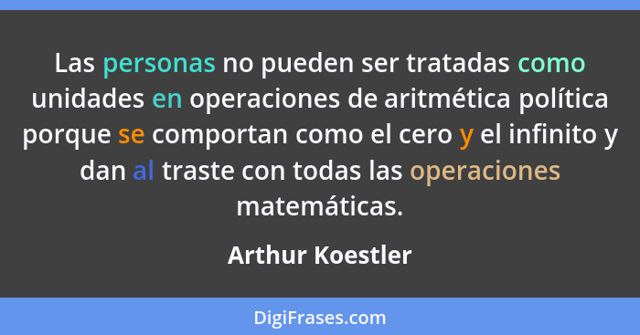 Las personas no pueden ser tratadas como unidades en operaciones de aritmética política porque se comportan como el cero y el infini... - Arthur Koestler