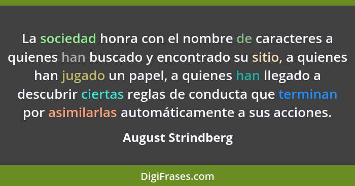 La sociedad honra con el nombre de caracteres a quienes han buscado y encontrado su sitio, a quienes han jugado un papel, a quiene... - August Strindberg