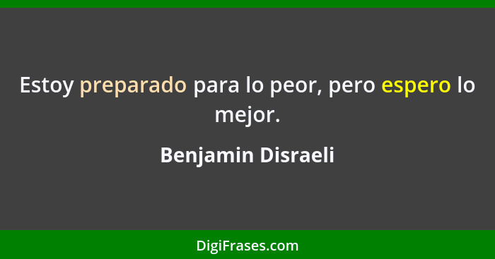 Estoy preparado para lo peor, pero espero lo mejor.... - Benjamin Disraeli