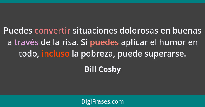 Puedes convertir situaciones dolorosas en buenas a través de la risa. Si puedes aplicar el humor en todo, incluso la pobreza, puede super... - Bill Cosby