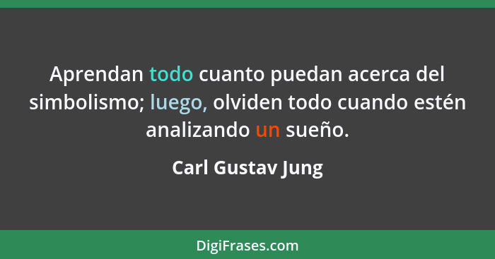 Aprendan todo cuanto puedan acerca del simbolismo; luego, olviden todo cuando estén analizando un sueño.... - Carl Gustav Jung